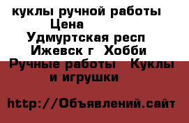 куклы ручной работы › Цена ­ 1 000 - Удмуртская респ., Ижевск г. Хобби. Ручные работы » Куклы и игрушки   
